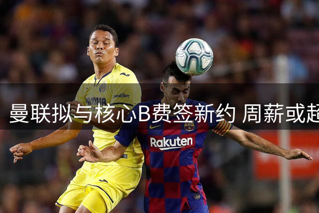 曼联拟与核心B费签新约 周薪或超拉什福德登顶队内榜首