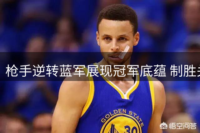 枪手逆转蓝军展现冠军底蕴 制胜关键在何处