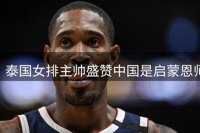 泰国女排主帅盛赞中国是启蒙恩师