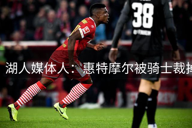 湖人媒体人：惠特摩尔被骑士裁掉，湖人有机会去捡漏