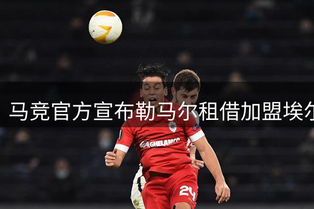 马竞官方宣布勒马尔租借加盟埃尔切至2026赛季